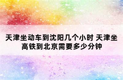 天津坐动车到沈阳几个小时 天津坐高铁到北京需要多少分钟